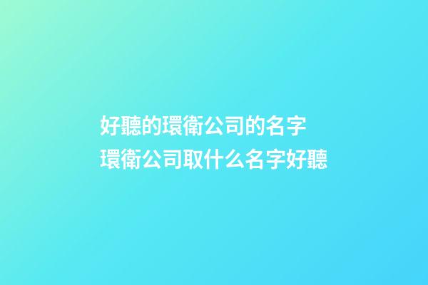 好聽的環衛公司的名字 環衛公司取什么名字好聽-第1張-公司起名-玄機派